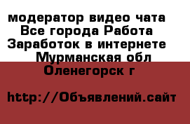 модератор видео-чата - Все города Работа » Заработок в интернете   . Мурманская обл.,Оленегорск г.